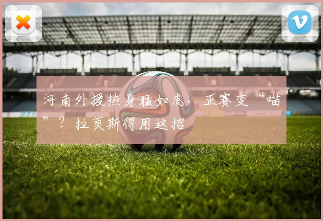 河南外援热身猛如虎,正赛变“喵”?拉莫斯得用这招