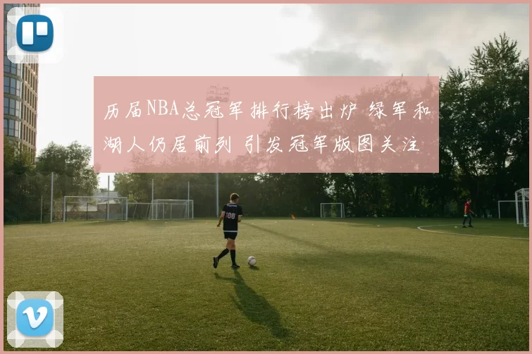 历届NBA总冠军排行榜出炉 绿军和湖人仍居前列 引发冠军版图关注