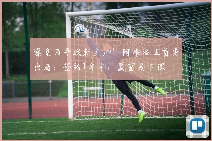 曝皇马寻找新主帅！阿韦洛亚首秀出局，签约1年半，夏窗或下课