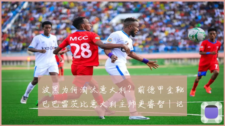 波黑为何淘汰意大利？前德甲金靴巴巴雷茨比意大利主帅更睿智丨记者观察_加图索_点球_球员