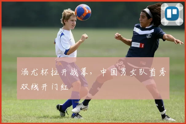 汤尤杯拉开战幕，中国男女队首秀双线开门红