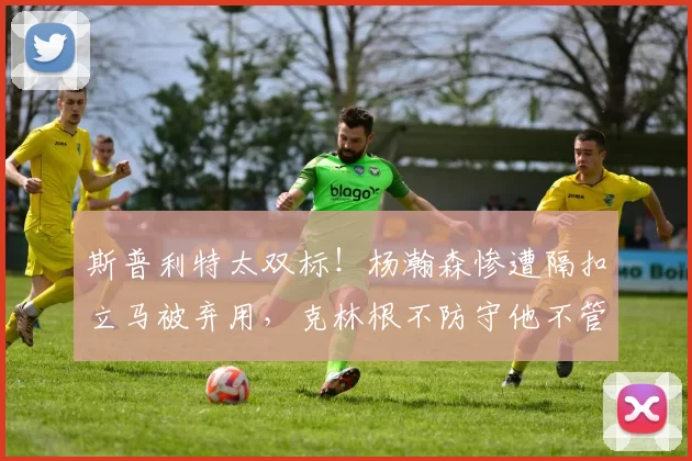 斯普利特太双标！杨瀚森惨遭隔扣立马被弃用，克林根不防守他不管