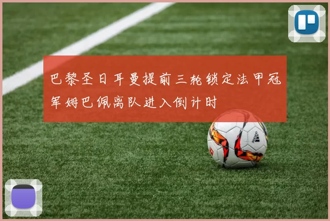 巴黎圣日耳曼提前三轮锁定法甲冠军姆巴佩离队进入倒计时