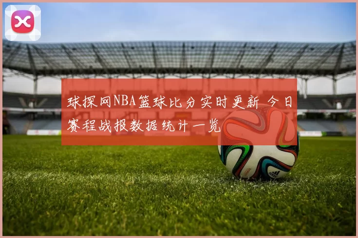 球探网NBA篮球比分实时更新 今日赛程战报数据统计一览