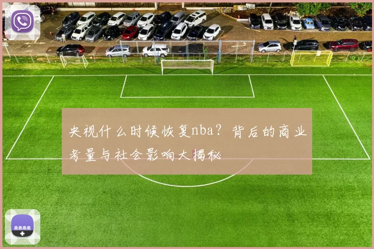 央视什么时候恢复nba？背后的商业考量与社会影响大揭秘