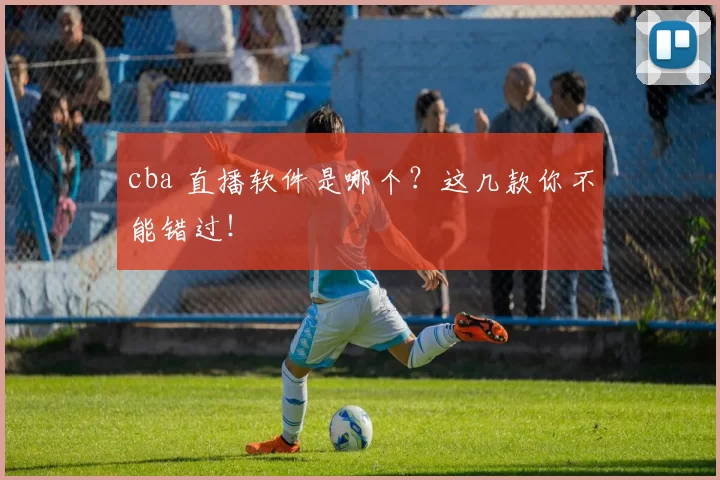 cba 直播软件是哪个？这几款你不能错过！