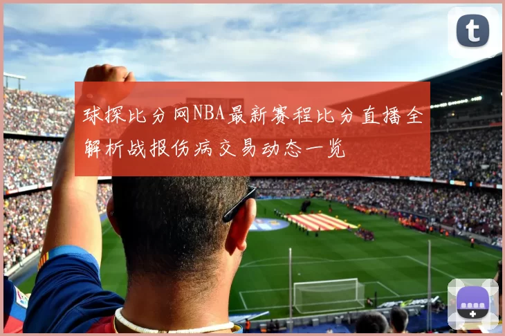球探比分网NBA最新赛程比分直播全解析战报伤病交易动态一览