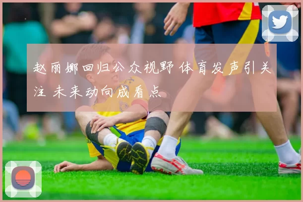 赵丽娜回归公众视野 体育发声引关注 未来动向成看点