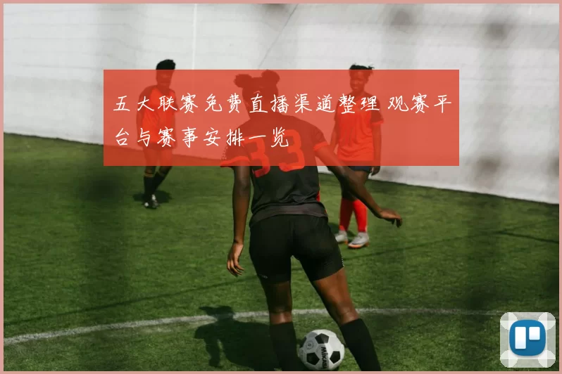 五大联赛免费直播渠道整理 观赛平台与赛事安排一览