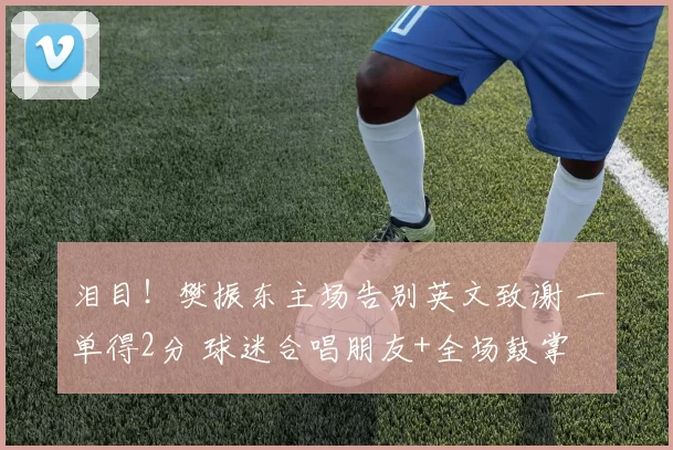 泪目！樊振东主场告别英文致谢 一单得2分 球迷合唱朋友+全场鼓掌