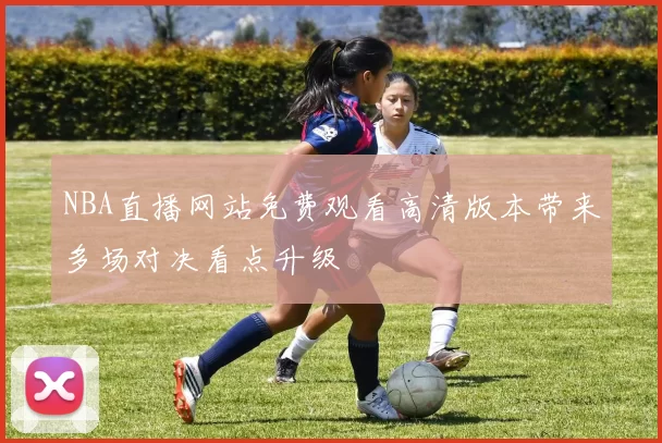 NBA直播网站免费观看高清版本带来多场对决看点升级