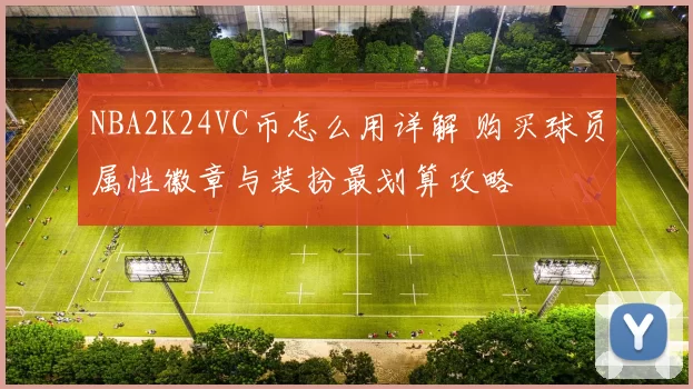 NBA2K24VC币怎么用详解 购买球员属性徽章与装扮最划算攻略