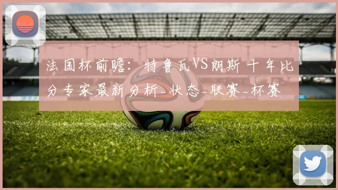 法国杯前瞻：特鲁瓦VS朗斯 十年比分专家最新分析_状态_联赛_杯赛