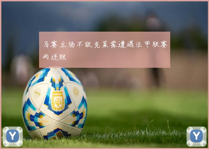 马赛主场不敌克莱蒙遭遇法甲联赛两连败