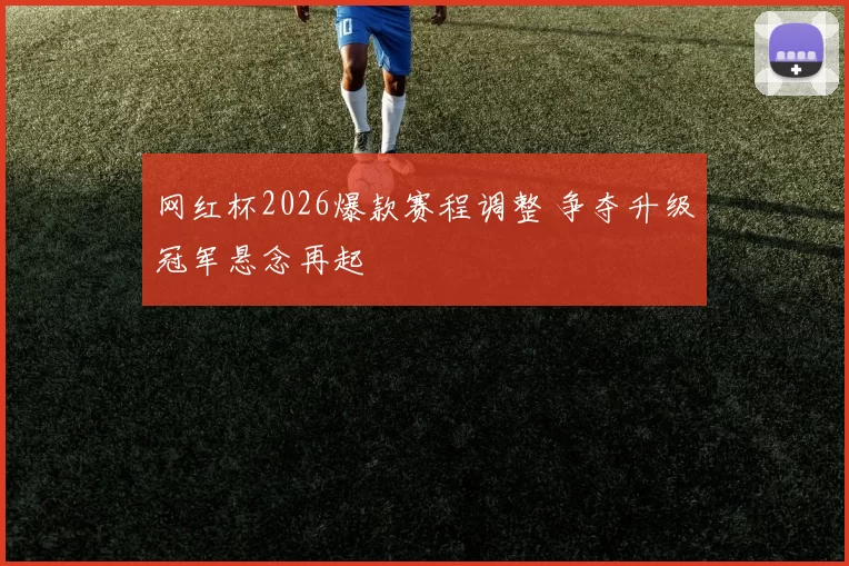 网红杯2026爆款赛程调整 争夺升级冠军悬念再起