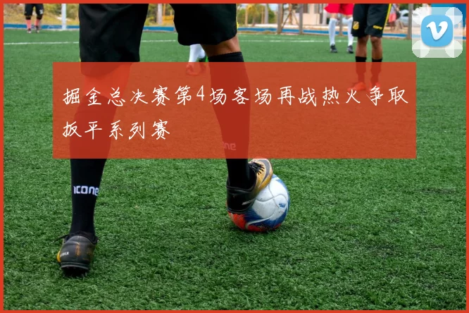 掘金总决赛第4场客场再战热火争取扳平系列赛