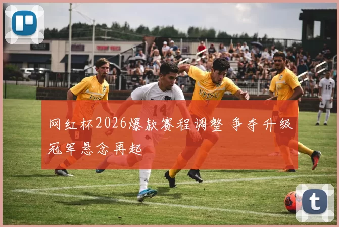 网红杯2026爆款赛程调整 争夺升级冠军悬念再起