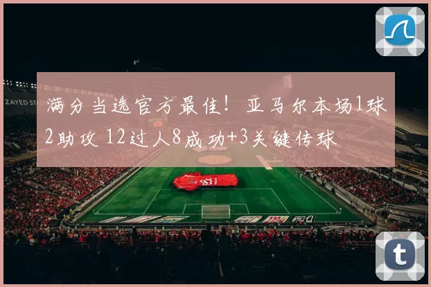 满分当选官方最佳!亚马尔本场1球2助攻 12过人8成功+3关键传球