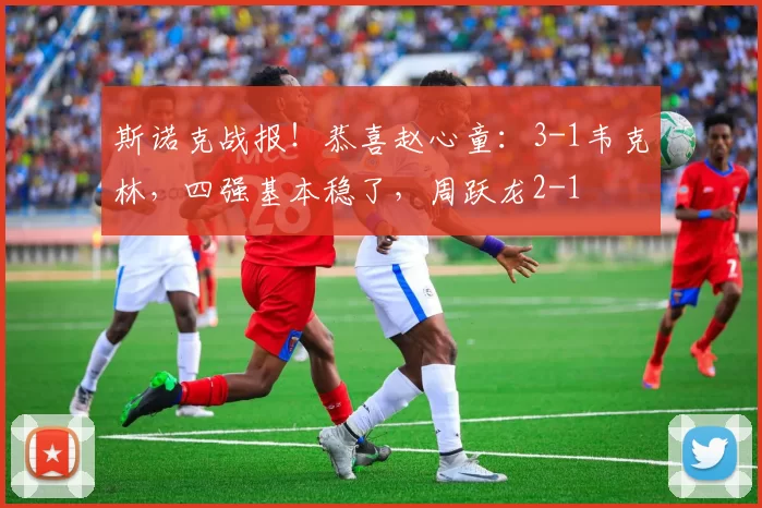 斯诺克战报！恭喜赵心童：3-1韦克林，四强基本稳了，周跃龙2-1