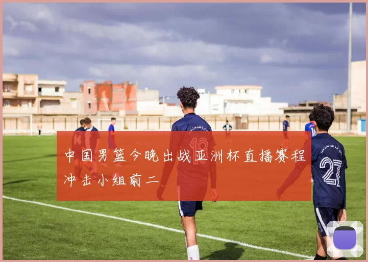 中国男篮今晚出战亚洲杯直播赛程冲击小组前二