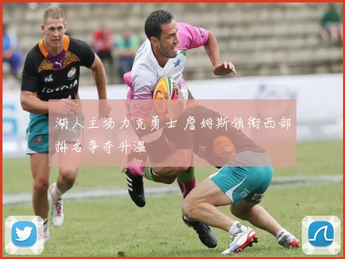 湖人主场力克勇士 詹姆斯领衔西部排名争夺升温