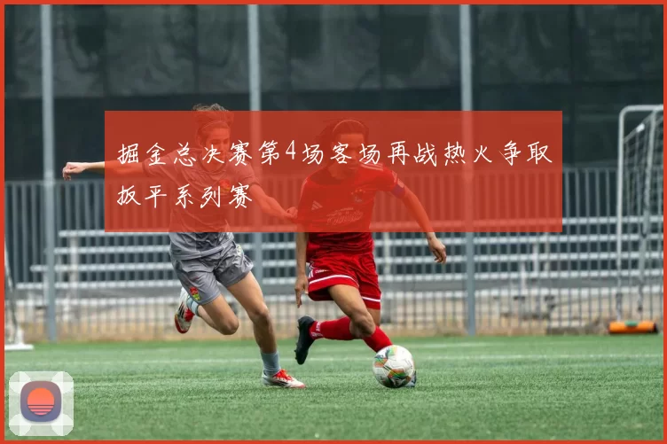 掘金总决赛第4场客场再战热火争取扳平系列赛