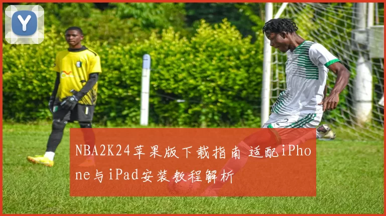 NBA2K24苹果版下载指南 适配iPhone与iPad安装教程解析