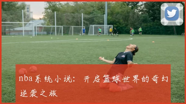 nba系统小说：开启篮球世界的奇幻逆袭之旅