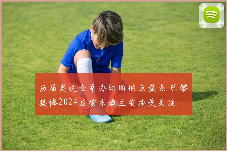 历届奥运会举办时间地点盘点 巴黎接棒2024后续东道主安排受关注