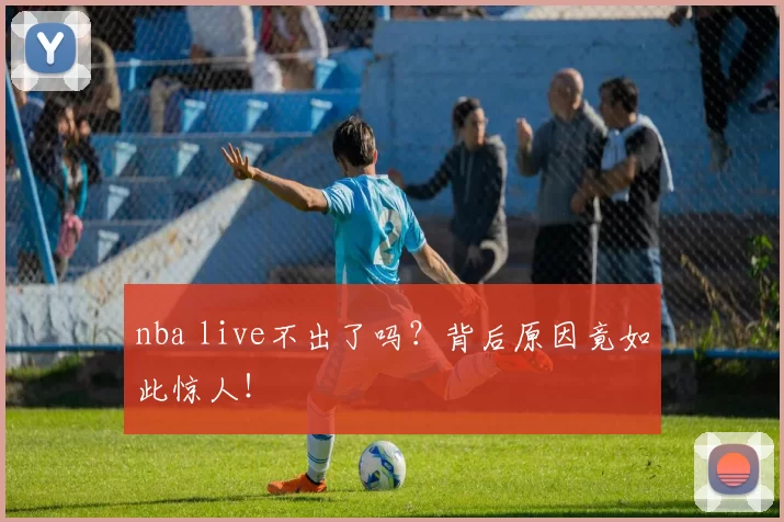 nba live不出了吗？背后原因竟如此惊人！