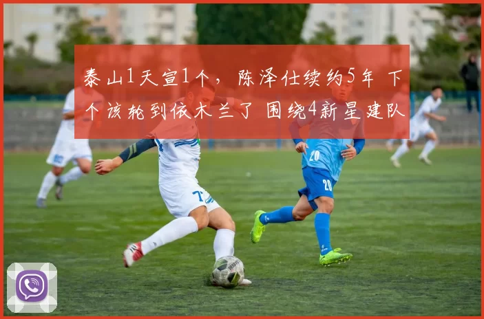 泰山1天宣1个，陈泽仕续约5年 下个该轮到依木兰了 围绕4新星建队