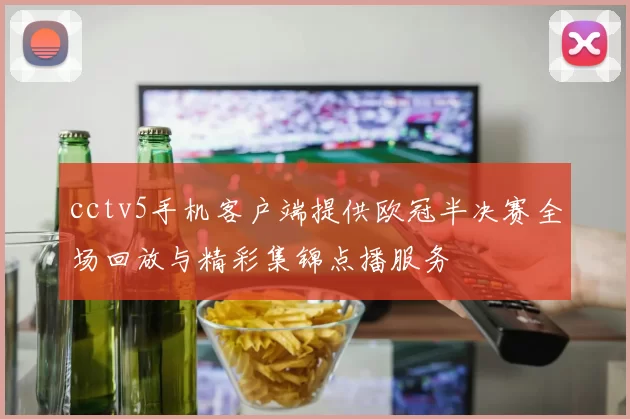 cctv5手机客户端提供欧冠半决赛全场回放与精彩集锦点播服务