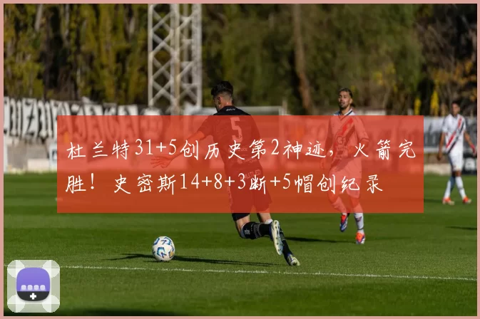 杜兰特31+5创历史第2神迹，火箭完胜！史密斯14+8+3断+5帽创纪录