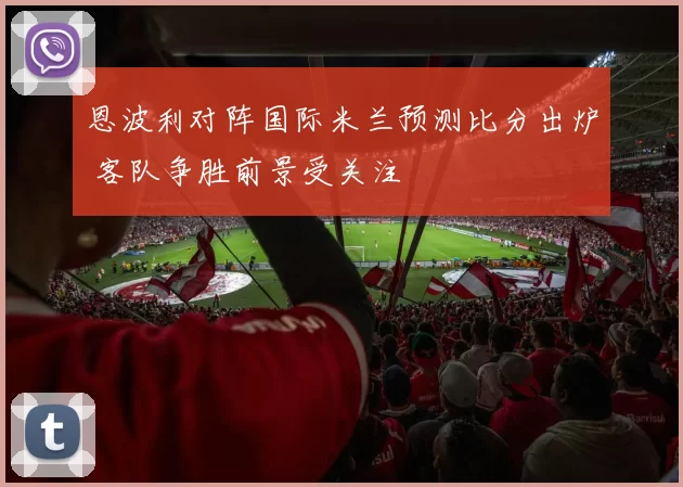 恩波利对阵国际米兰预测比分出炉 客队争胜前景受关注