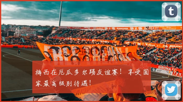 梅西在厄瓜多尔踢友谊赛！享受国家最高级别待遇！