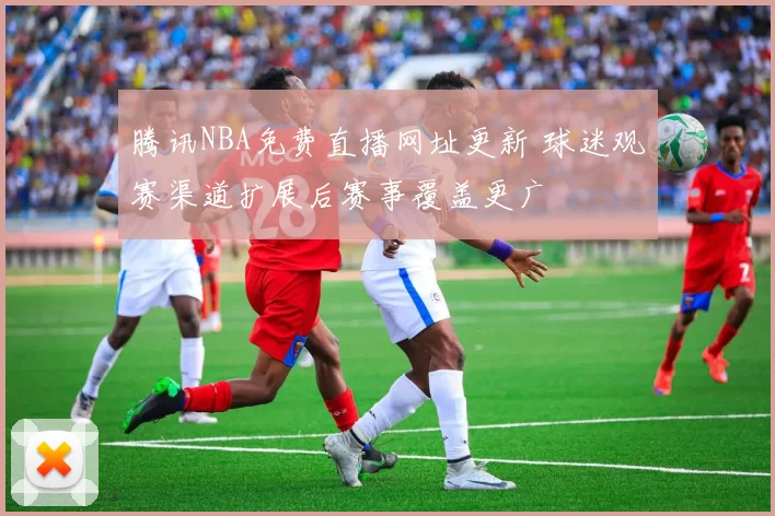 腾讯NBA免费直播网址更新 球迷观赛渠道扩展后赛事覆盖更广