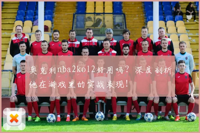 奥克利nba2kol2好用吗？深度剖析他在游戏里的实战表现！