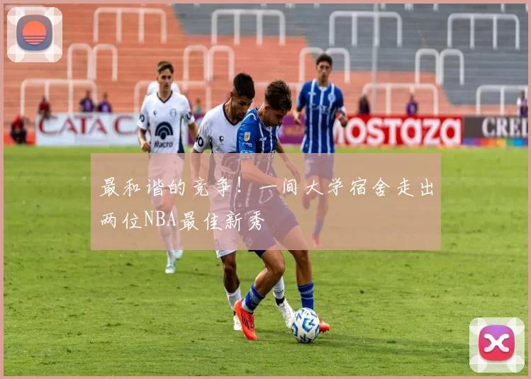 最和谐的竞争！一间大学宿舍走出两位NBA最佳新秀