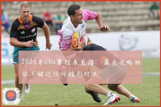 2020年cba赛程表直播：最全攻略助你不错过任何精彩对决