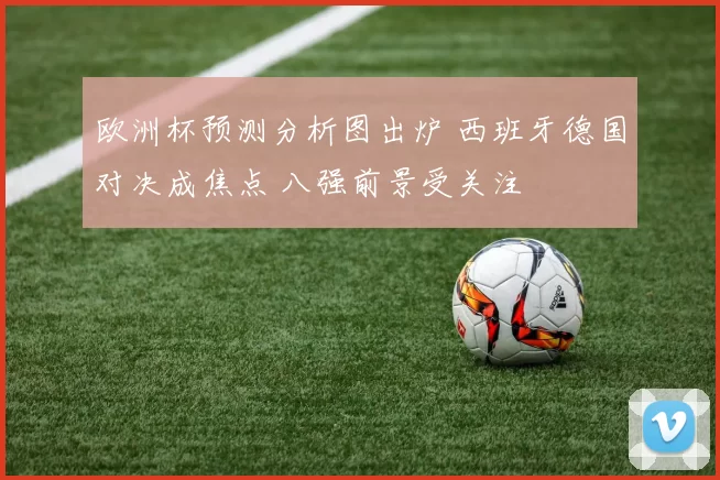 欧洲杯预测分析图出炉 西班牙德国对决成焦点 八强前景受关注