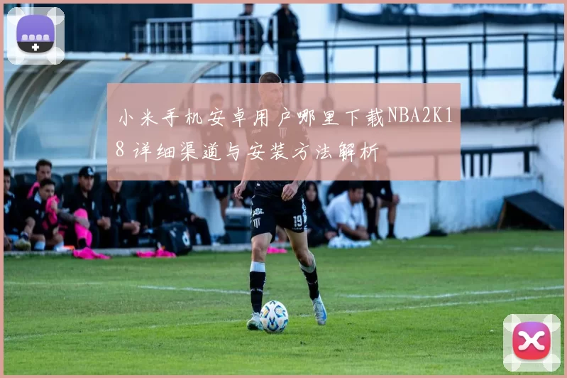 小米手机安卓用户哪里下载NBA2K18 详细渠道与安装方法解析