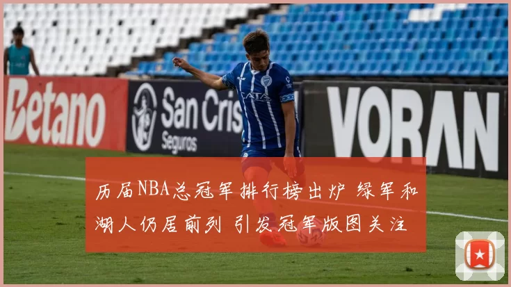历届NBA总冠军排行榜出炉 绿军和湖人仍居前列 引发冠军版图关注