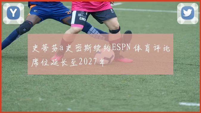 史蒂芬a史密斯续约ESPN 体育评论席位延长至2027年