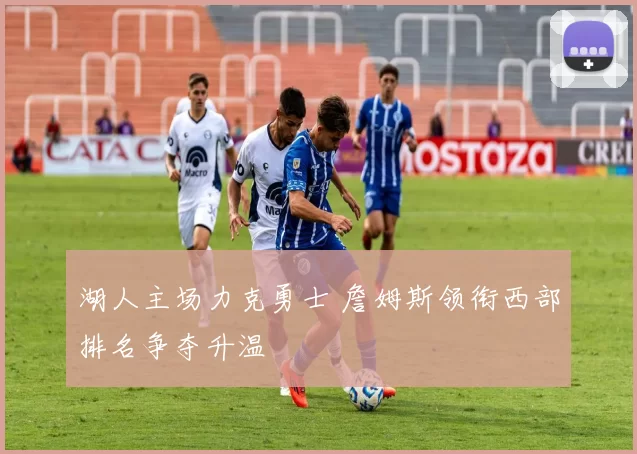 湖人主场力克勇士 詹姆斯领衔西部排名争夺升温