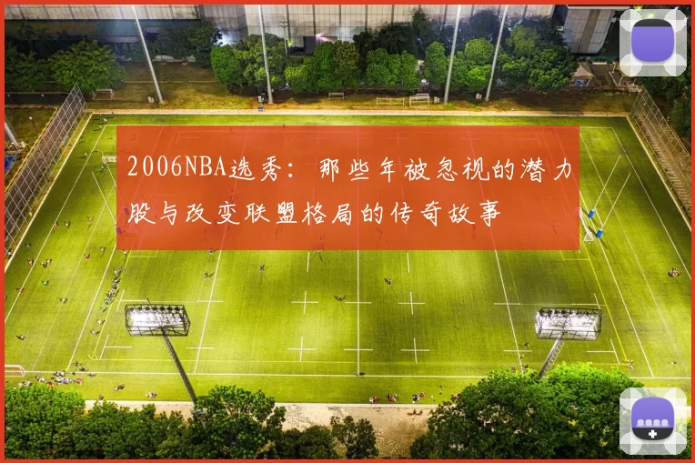 2006NBA选秀：那些年被忽视的潜力股与改变联盟格局的传奇故事