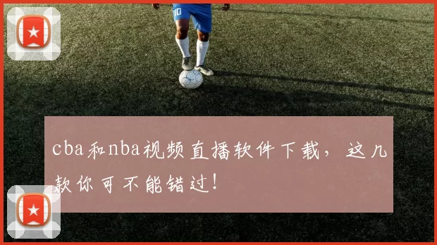 cba和nba视频直播软件下载，这几款你可不能错过！
