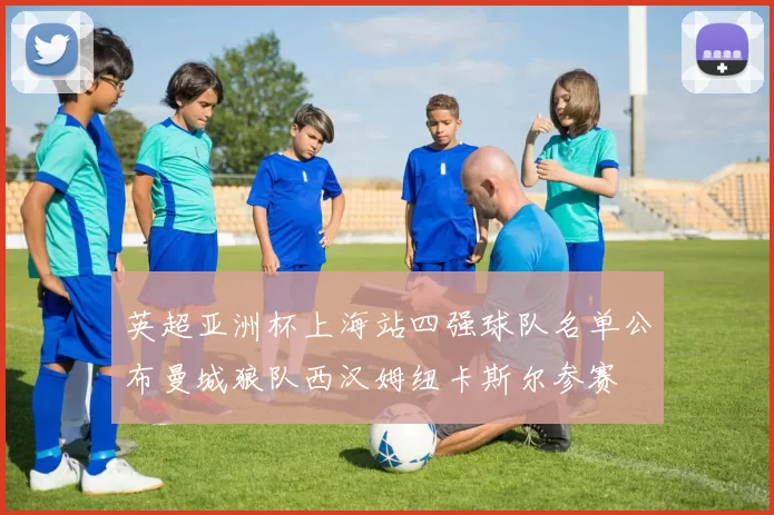 英超亚洲杯上海站四强球队名单公布曼城狼队西汉姆纽卡斯尔参赛