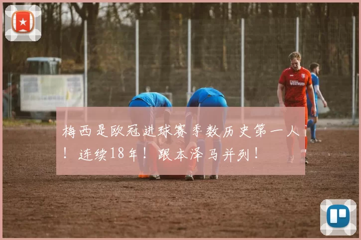 梅西是欧冠进球赛季数历史第一人！连续18年！跟本泽马并列！