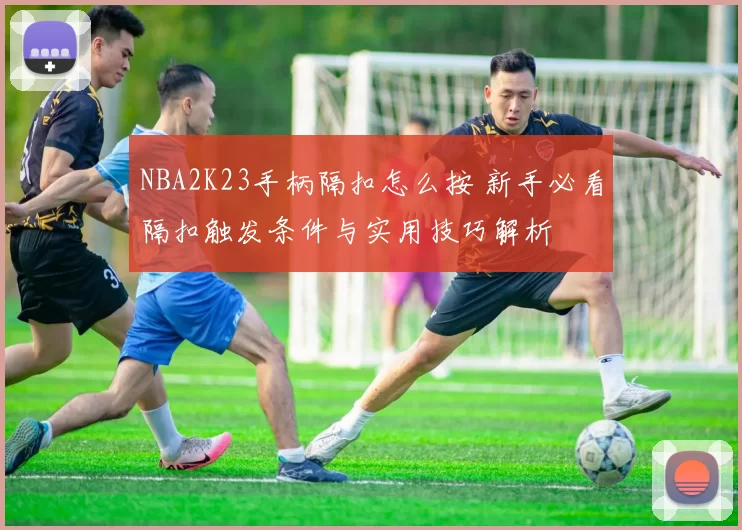 NBA2K23手柄隔扣怎么按 新手必看隔扣触发条件与实用技巧解析