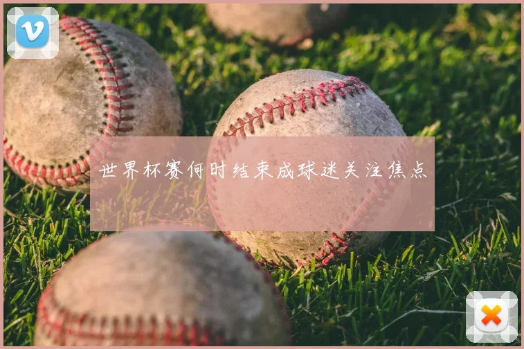 世界杯赛何时结束成球迷关注焦点